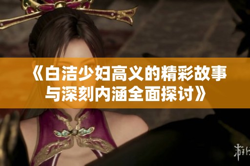《白洁少妇高义的精彩故事与深刻内涵全面探讨》