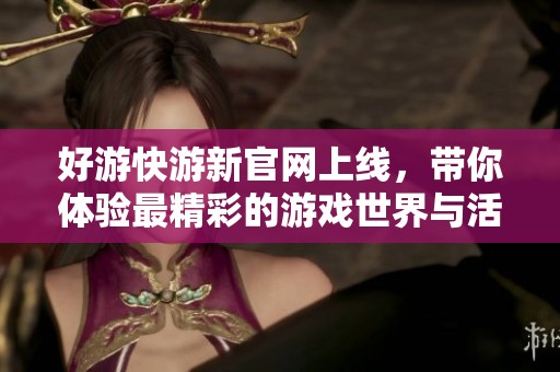 好游快游新官网上线，带你体验最精彩的游戏世界与活动内容