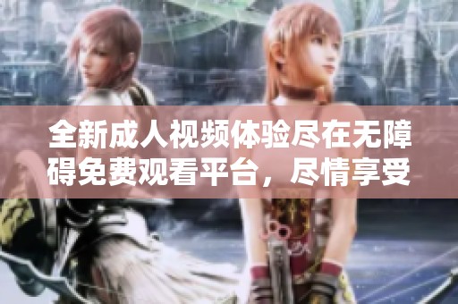 全新成人视频体验尽在无障碍免费观看平台，尽情享受视听盛宴