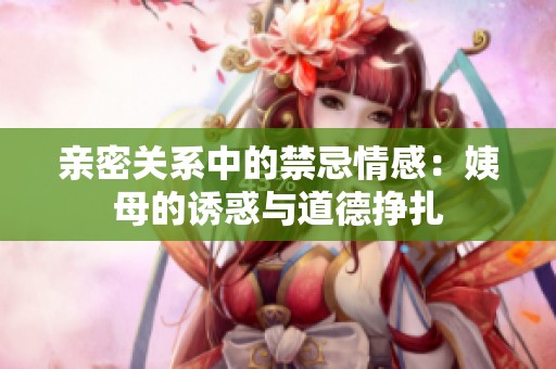 亲密关系中的禁忌情感：姨母的诱惑与道德挣扎