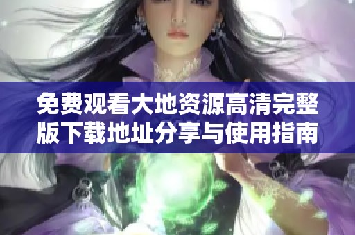 免费观看大地资源高清完整版下载地址分享与使用指南