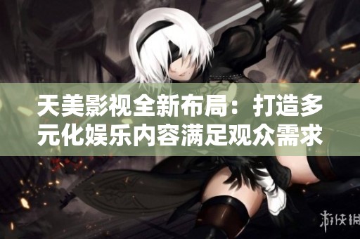天美影视全新布局：打造多元化娱乐内容满足观众需求