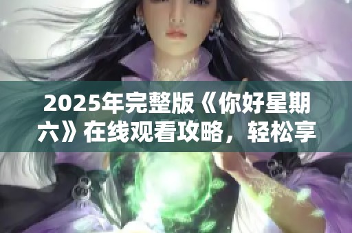 2025年完整版《你好星期六》在线观看攻略，轻松享受节目乐趣