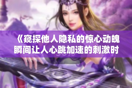 《窥探他人隐私的惊心动魄瞬间让人心跳加速的刺激时刻》
