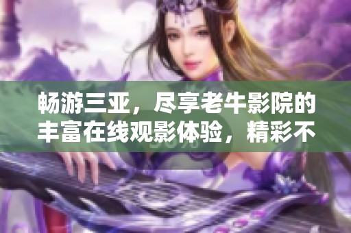 畅游三亚，尽享老牛影院的丰富在线观影体验，精彩不容错过