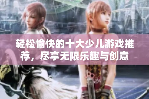 轻松愉快的十大少儿游戏推荐，尽享无限乐趣与创意