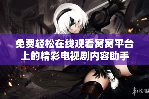 免费轻松在线观看窝窝平台上的精彩电视剧内容助手
