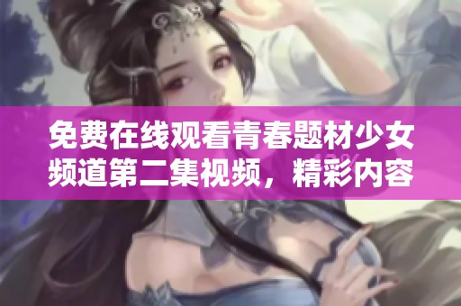 免费在线观看青春题材少女频道第二集视频，精彩内容不容错过