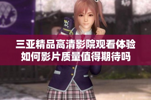 三亚精品高清影院观看体验如何影片质量值得期待吗