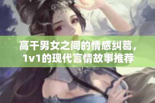 高干男女之间的情感纠葛，1v1的现代言情故事推荐