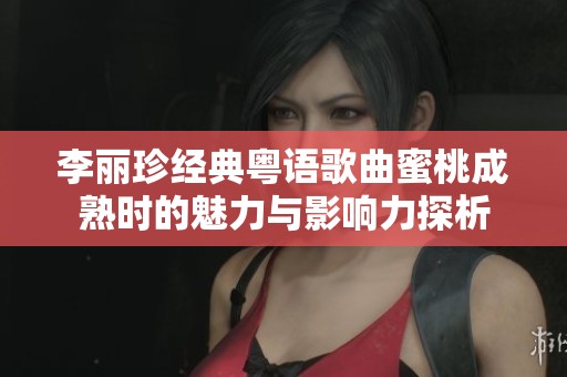 李丽珍经典粤语歌曲蜜桃成熟时的魅力与影响力探析