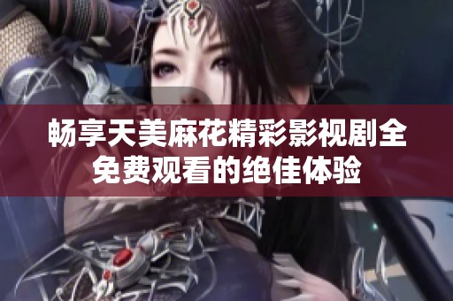 畅享天美麻花精彩影视剧全免费观看的绝佳体验