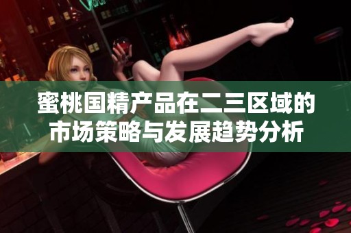 蜜桃国精产品在二三区域的市场策略与发展趋势分析