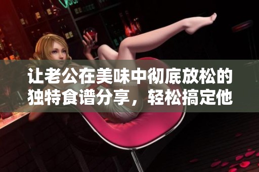 让老公在美味中彻底放松的独特食谱分享，轻松搞定他的小疲惫