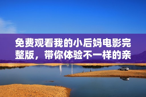 免费观看我的小后妈电影完整版，带你体验不一样的亲情故事与人生感悟