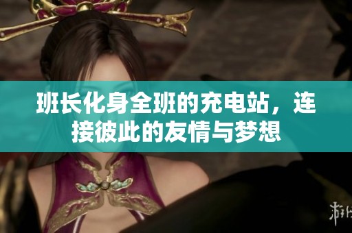 班长化身全班的充电站，连接彼此的友情与梦想