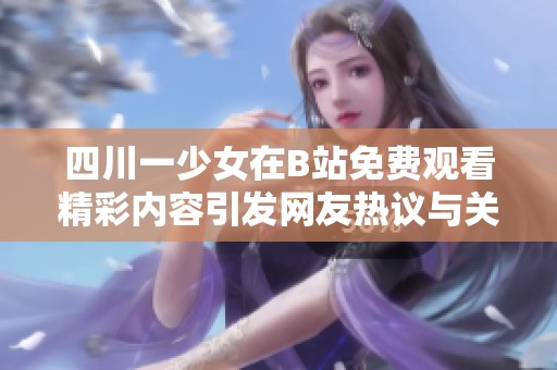 四川一少女在B站免费观看精彩内容引发网友热议与关注