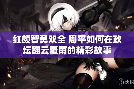 红颜智勇双全 周平如何在政坛翻云覆雨的精彩故事