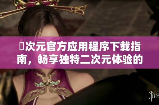 囧次元官方应用程序下载指南，畅享独特二次元体验的全新方式