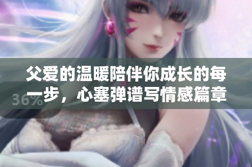 父爱的温暖陪伴你成长的每一步，心塞弹谱写情感篇章