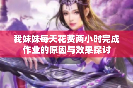 我妹妹每天花费两小时完成作业的原因与效果探讨