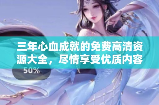 三年心血成就的免费高清资源大全，尽情享受优质内容的盛宴