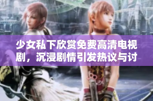 少女私下欣赏免费高清电视剧，沉浸剧情引发热议与讨论