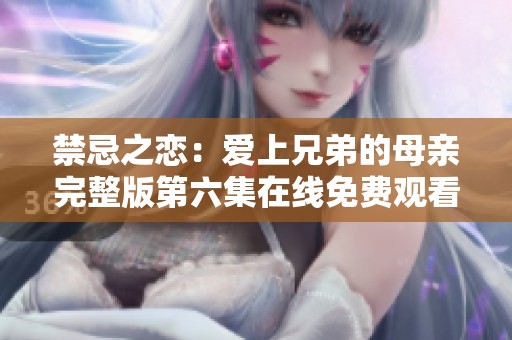 禁忌之恋：爱上兄弟的母亲完整版第六集在线免费观看
