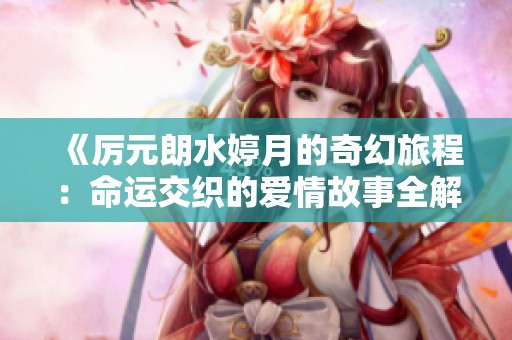 《厉元朗水婷月的奇幻旅程：命运交织的爱情故事全解析》