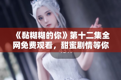 《黏糊糊的你》第十二集全网免费观看，甜蜜剧情等你来看！