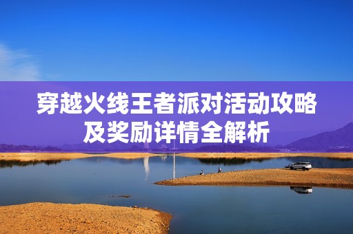 穿越火线王者派对活动攻略及奖励详情全解析