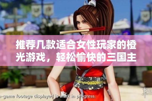 推荐几款适合女性玩家的橙光游戏，轻松愉快的三国主题体验