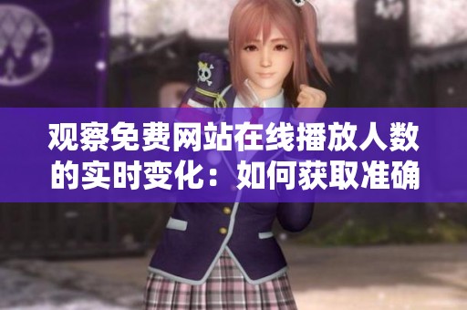 观察免费网站在线播放人数的实时变化：如何获取准确数据分析