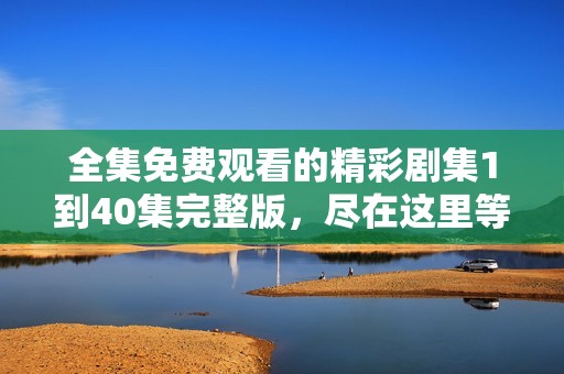 全集免费观看的精彩剧集1到40集完整版，尽在这里等你来发现