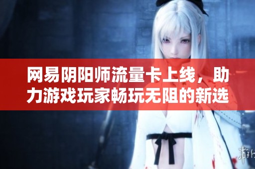 网易阴阳师流量卡上线，助力游戏玩家畅玩无阻的新选择