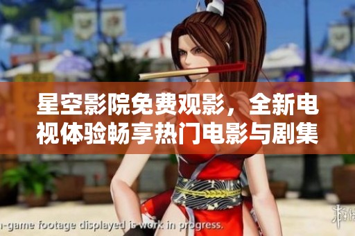 星空影院免费观影，全新电视体验畅享热门电影与剧集