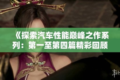 《探索汽车性能巅峰之作系列：第一至第四篇精彩回顾》
