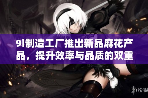 9i制造工厂推出新品麻花产品，提升效率与品质的双重保障方案