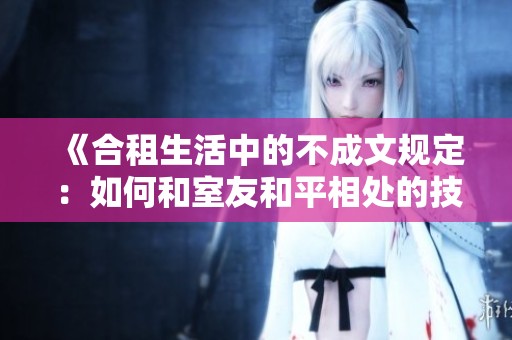《合租生活中的不成文规定：如何和室友和平相处的技巧与建议》