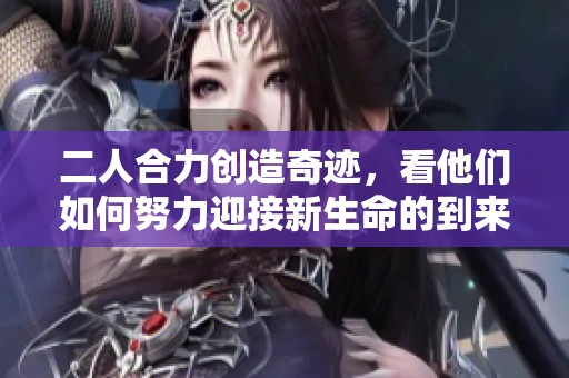 二人合力创造奇迹，看他们如何努力迎接新生命的到来