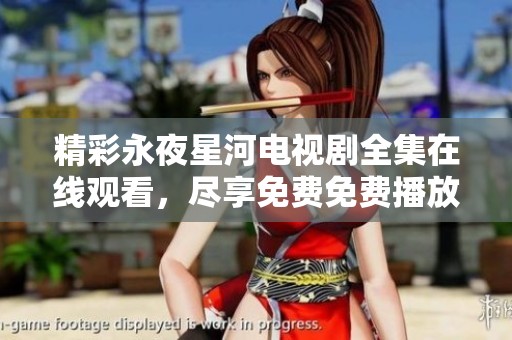 精彩永夜星河电视剧全集在线观看，尽享免费免费播放的绝佳体验