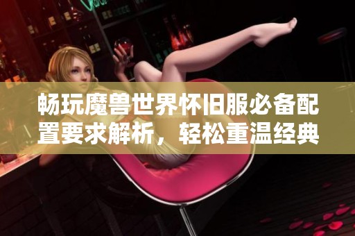 畅玩魔兽世界怀旧服必备配置要求解析，轻松重温经典冒险