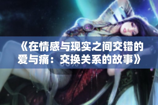 《在情感与现实之间交错的爱与痛：交换关系的故事》