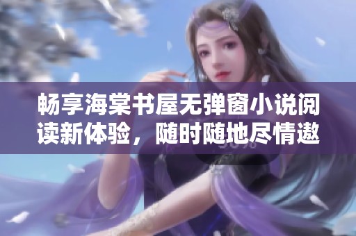 畅享海棠书屋无弹窗小说阅读新体验，随时随地尽情遨游书海