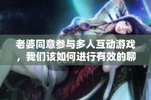老婆同意参与多人互动游戏，我们该如何进行有效的聊天交流