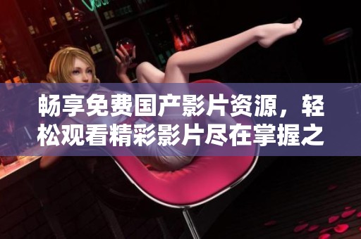畅享免费国产影片资源，轻松观看精彩影片尽在掌握之中