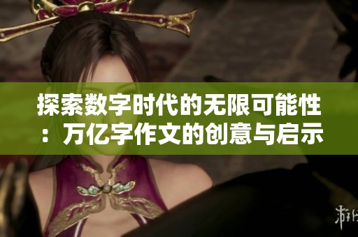 探索数字时代的无限可能性：万亿字作文的创意与启示