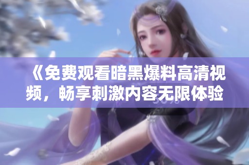《免费观看暗黑爆料高清视频，畅享刺激内容无限体验》