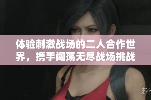体验刺激战场的二人合作世界，携手闯荡无尽战场挑战