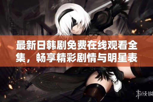 最新日韩剧免费在线观看全集，畅享精彩剧情与明星表演大集合！